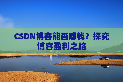 CSDN博客能否赚钱？探究博客盈利之路